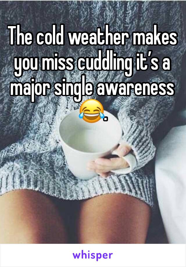 The cold weather makes you miss cuddling it’s a major single awareness 😂. 