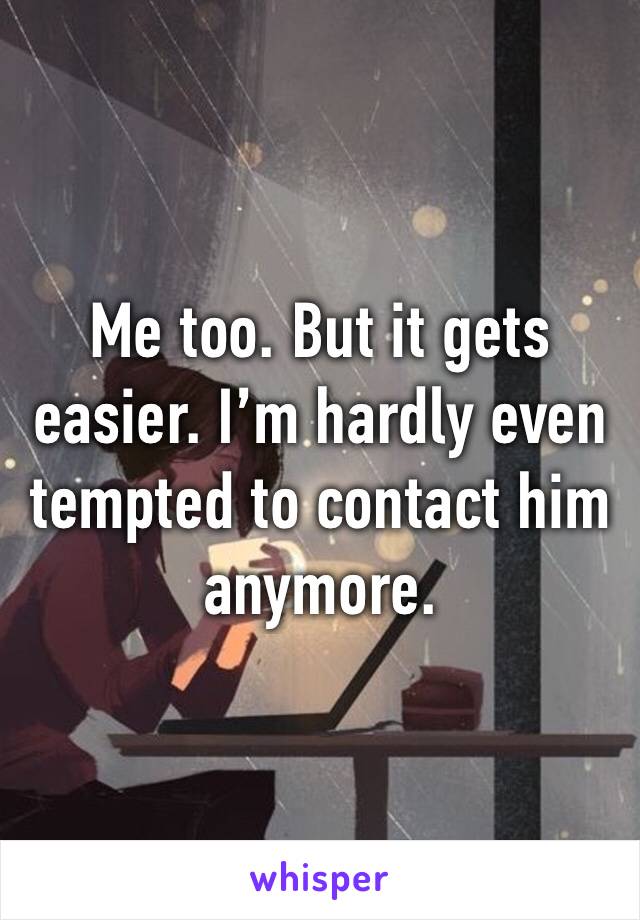 Me too. But it gets easier. I’m hardly even tempted to contact him anymore. 
