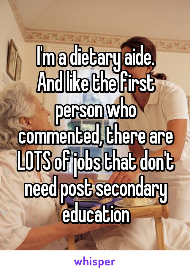 I'm a dietary aide.
And like the first person who commented, there are LOTS of jobs that don't need post secondary education