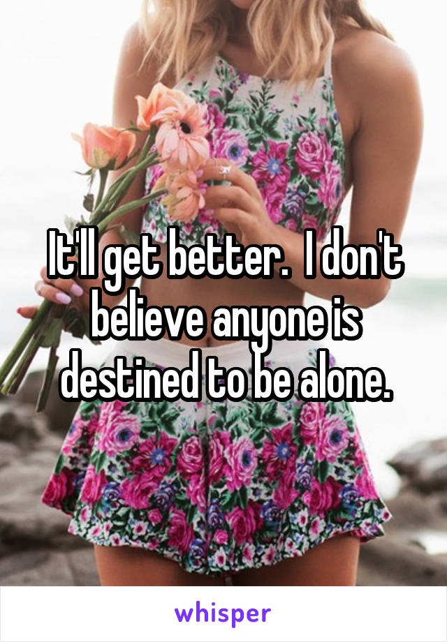 It'll get better.  I don't believe anyone is destined to be alone.