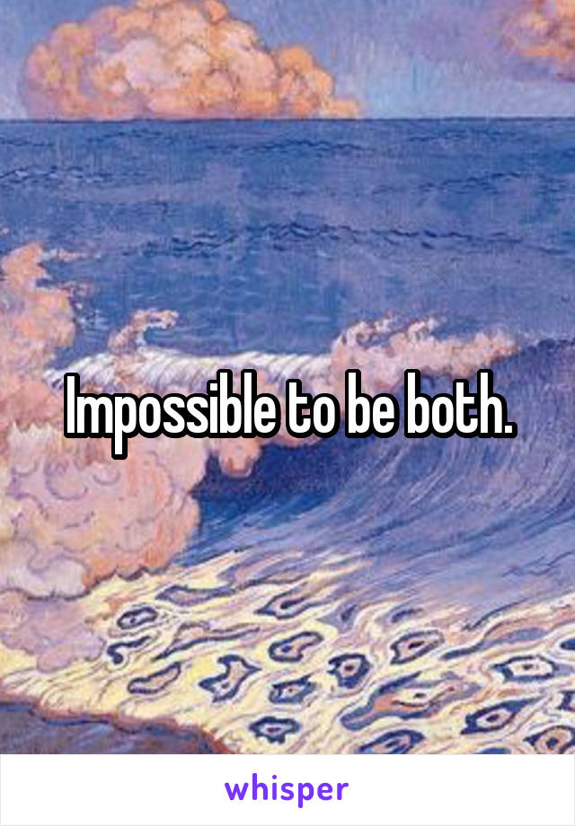 Impossible to be both.