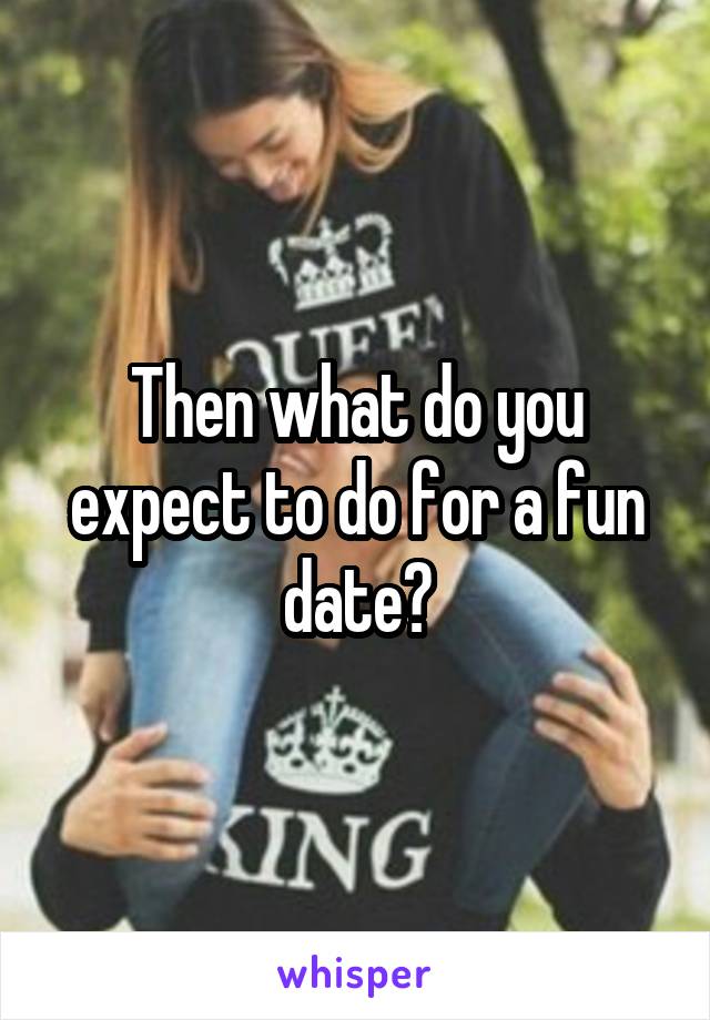 Then what do you expect to do for a fun date?