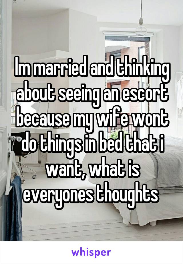 Im married and thinking about seeing an escort because my wife wont do things in bed that i want, what is everyones thoughts 