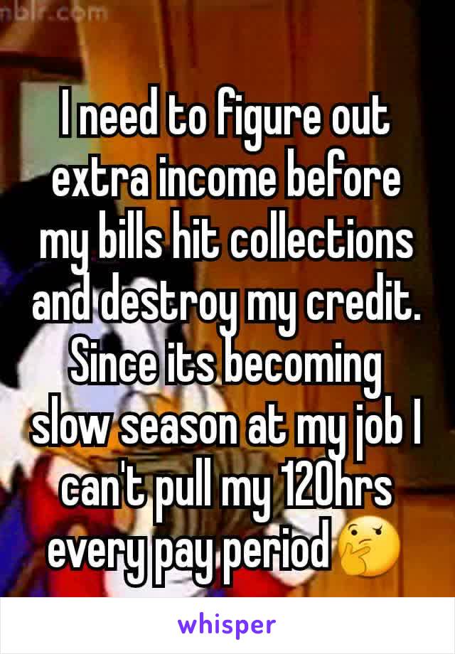 I need to figure out extra income before my bills hit collections and destroy my credit. Since its becoming slow season at my job I can't pull my 120hrs every pay period🤔