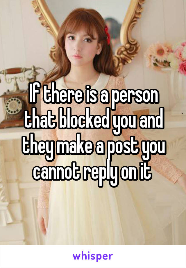 If there is a person that blocked you and they make a post you cannot reply on it 