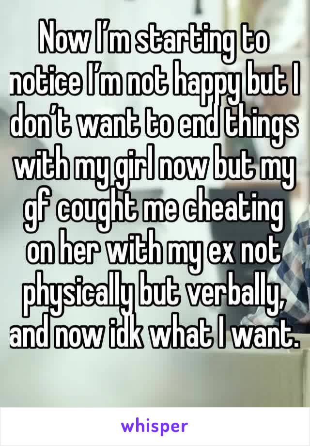 Now I’m starting to notice I’m not happy but I don’t want to end things with my girl now but my gf cought me cheating on her with my ex not physically but verbally, and now idk what I want. 