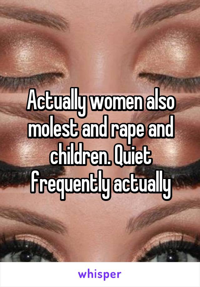Actually women also molest and rape and children. Quiet frequently actually