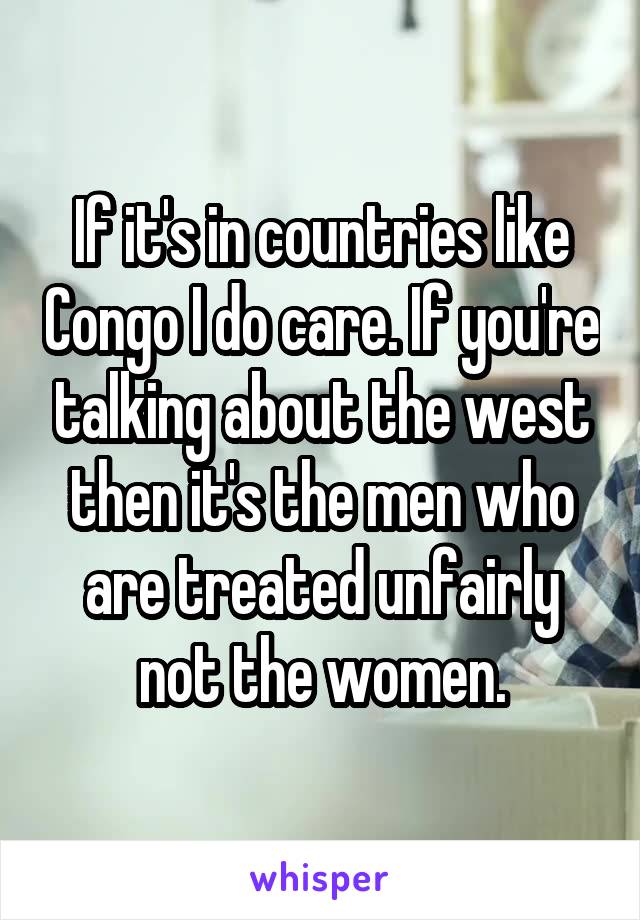 If it's in countries like Congo I do care. If you're talking about the west then it's the men who are treated unfairly not the women.