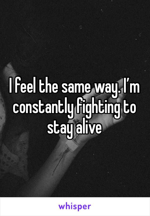 I feel the same way. I’m constantly fighting to stay alive 