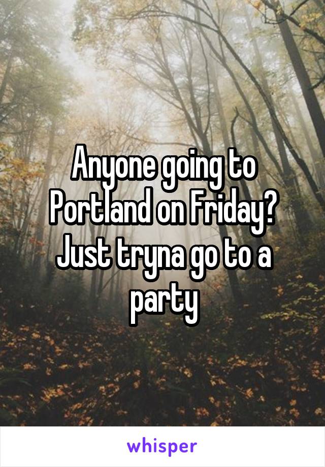 Anyone going to Portland on Friday?
Just tryna go to a party
