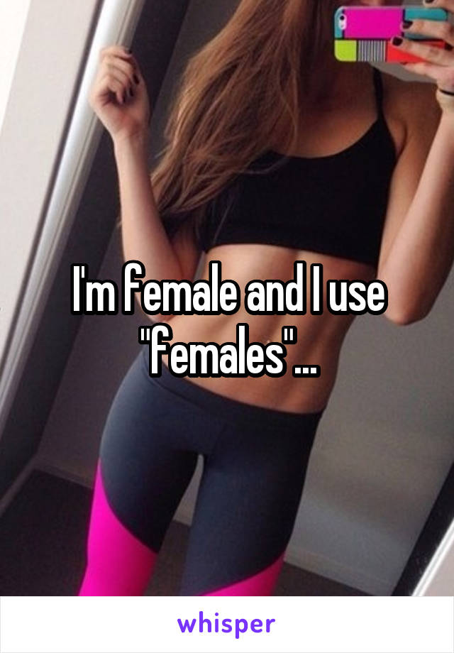 I'm female and I use "females"...