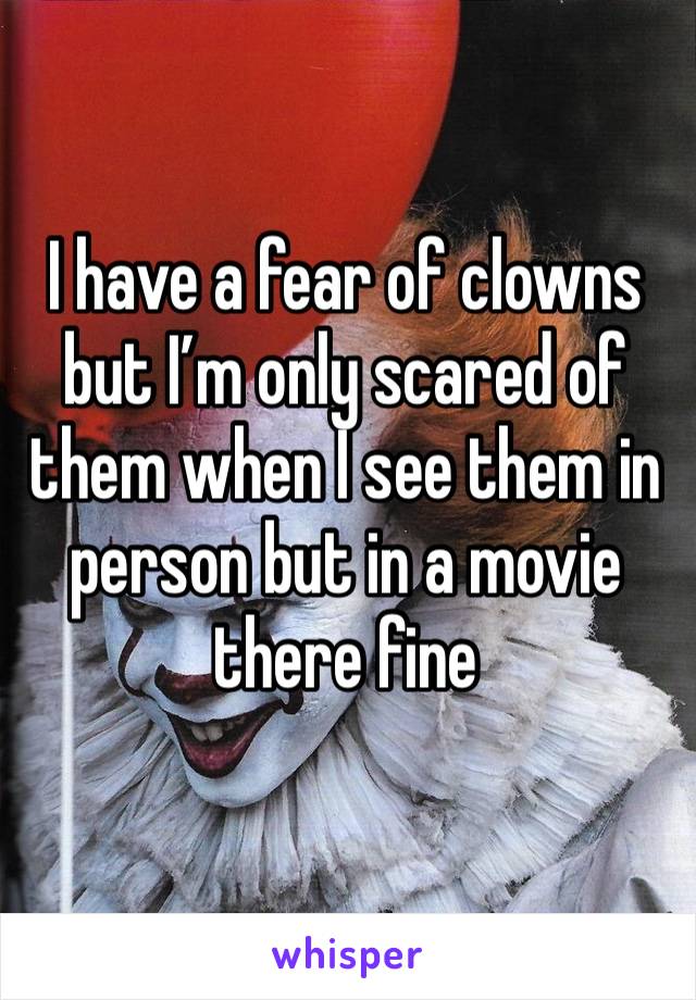 I have a fear of clowns but I’m only scared of them when I see them in person but in a movie there fine 