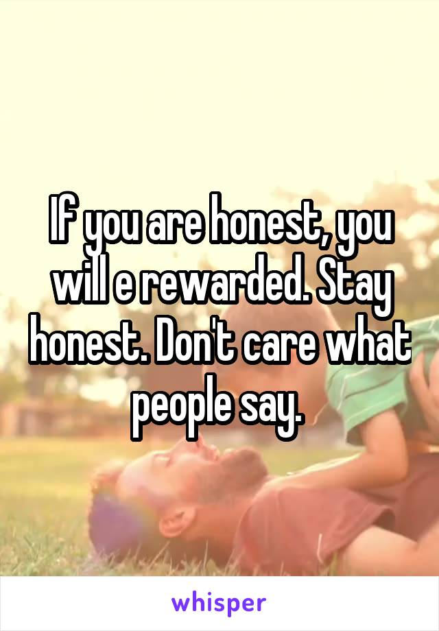 If you are honest, you will e rewarded. Stay honest. Don't care what people say. 