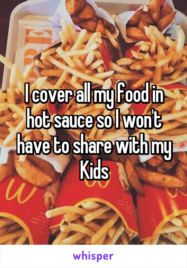 I cover all my food in hot sauce so I won't have to share with my Kids