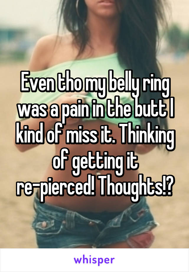 Even tho my belly ring was a pain in the butt I kind of miss it. Thinking of getting it re-pierced! Thoughts!?