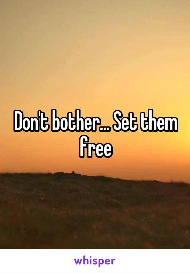 Don't bother... Set them free