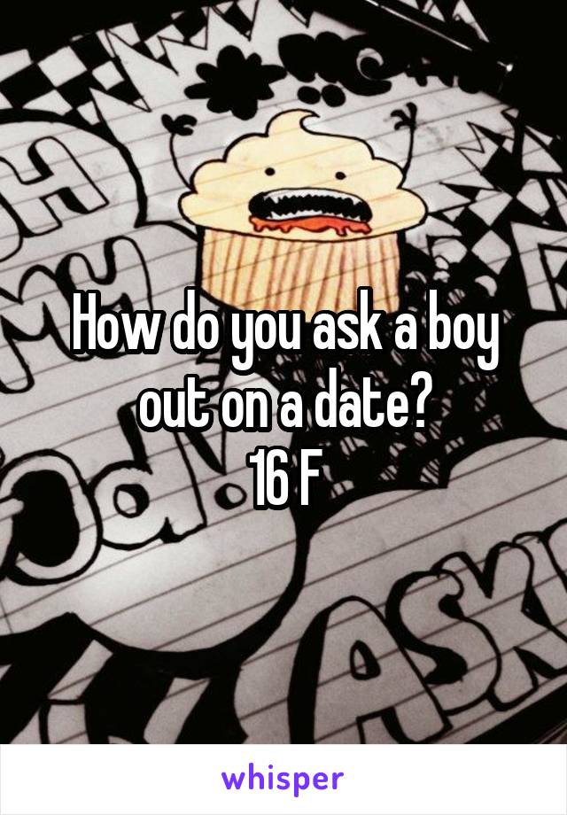 How do you ask a boy out on a date?
16 F