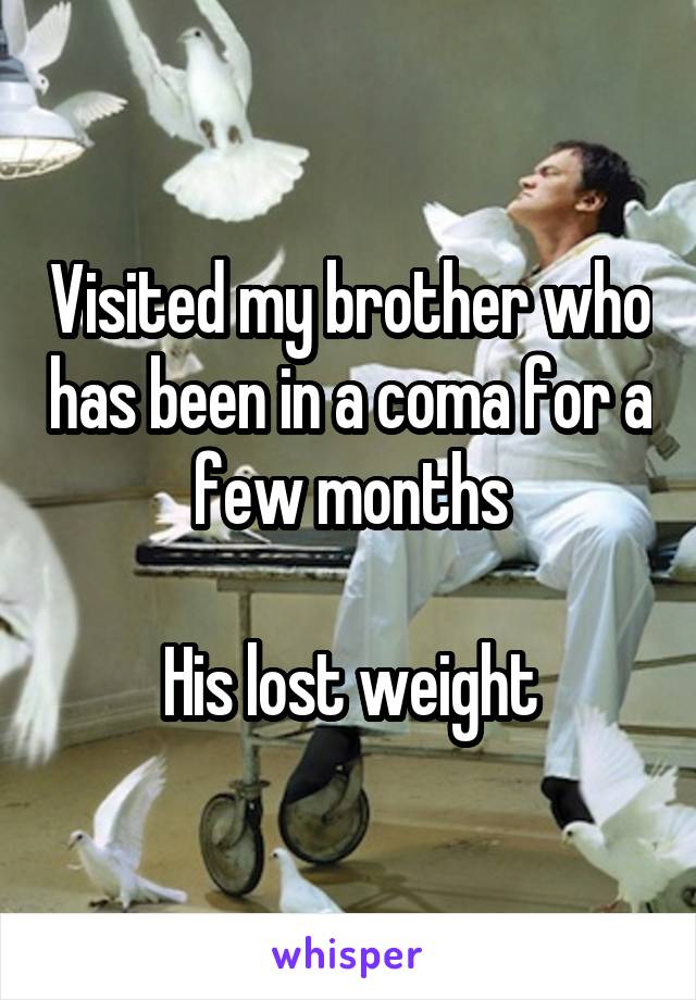 Visited my brother who has been in a coma for a few months

His lost weight