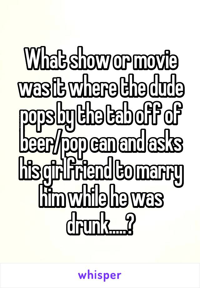What show or movie was it where the dude pops by the tab off of beer/pop can and asks his girlfriend to marry him while he was drunk.....?