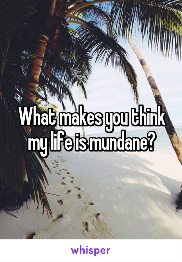 What makes you think my life is mundane?