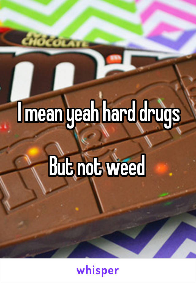 I mean yeah hard drugs

But not weed 