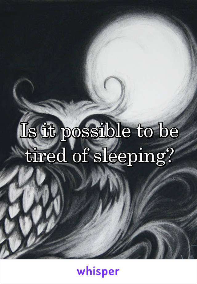 Is it possible to be tired of sleeping?