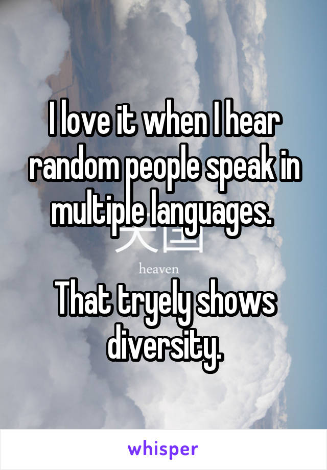 I love it when I hear random people speak in multiple languages. 

That tryely shows diversity.