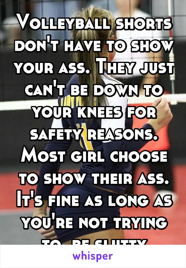 Volleyball shorts don't have to show your ass. They just can't be down to your knees for safety reasons. Most girl choose to show their ass. It's fine as long as you're not trying to  be slutty