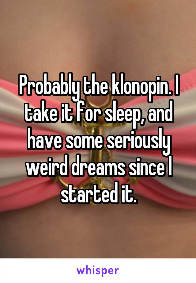Probably the klonopin. I take it for sleep, and have some seriously weird dreams since I started it.