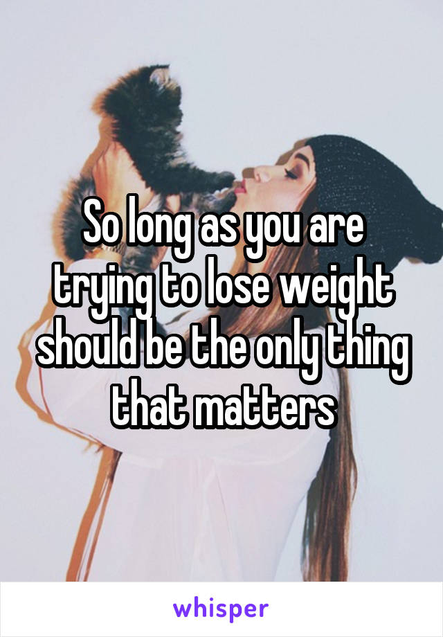 So long as you are trying to lose weight should be the only thing that matters