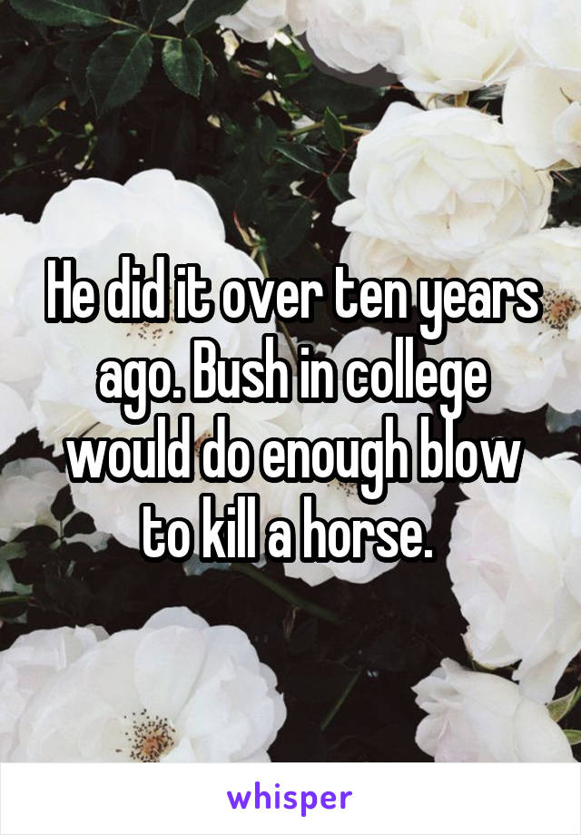 He did it over ten years ago. Bush in college would do enough blow to kill a horse. 