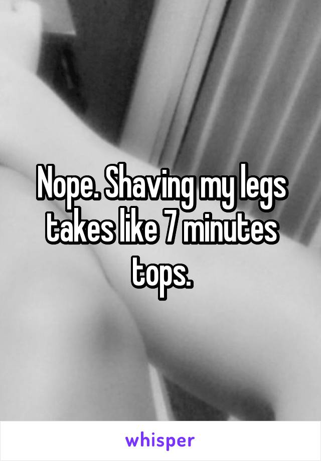 Nope. Shaving my legs takes like 7 minutes tops.