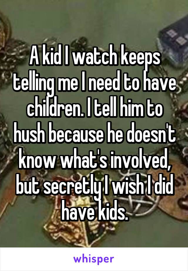 A kid I watch keeps telling me I need to have children. I tell him to hush because he doesn't know what's involved, but secretly I wish I did have kids.
