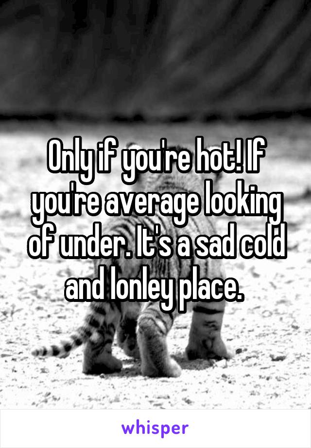 Only if you're hot! If you're average looking of under. It's a sad cold and lonley place. 