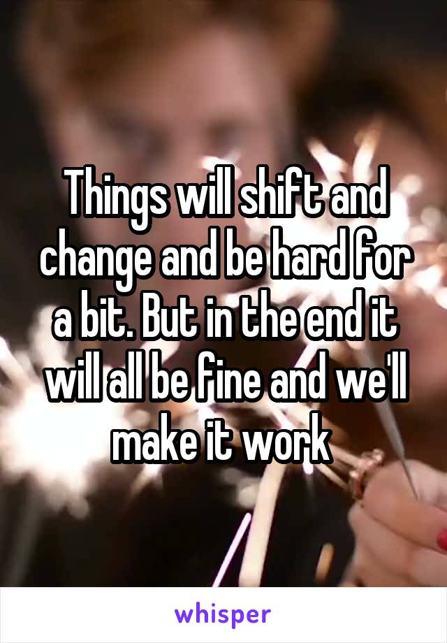 Things will shift and change and be hard for a bit. But in the end it will all be fine and we'll make it work 