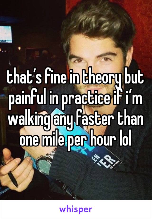 that’s fine in theory but painful in practice if i’m walking any faster than one mile per hour lol