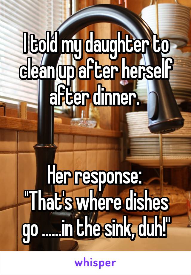 I told my daughter to clean up after herself after dinner. 


Her response: 
"That's where dishes go ......in the sink, duh!"