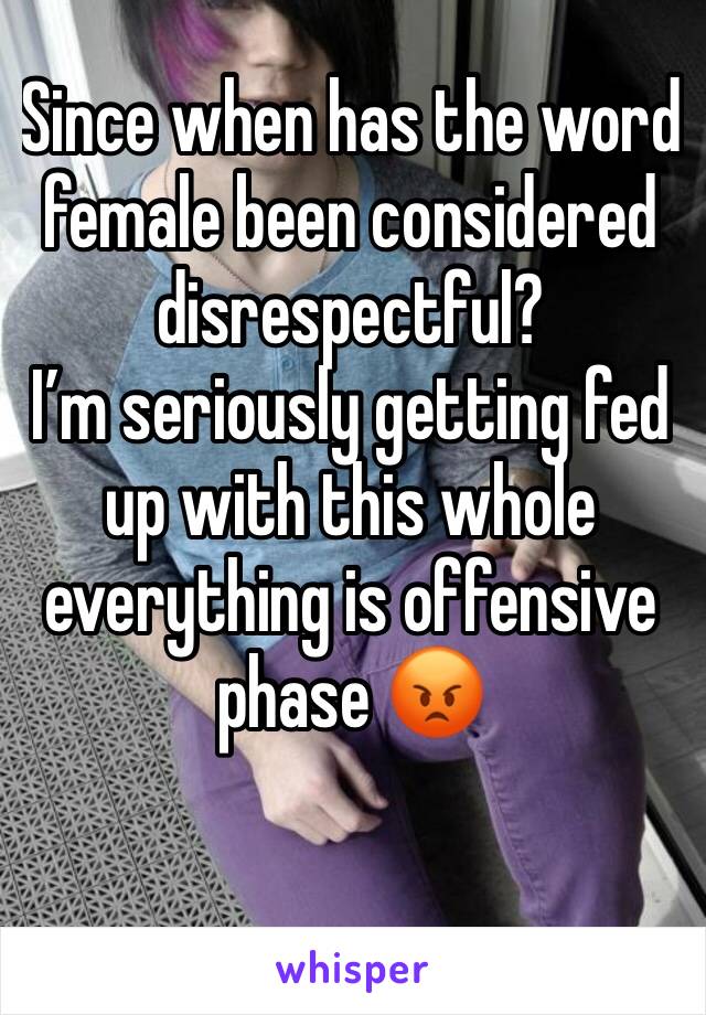 Since when has the word female been considered disrespectful?
I’m seriously getting fed up with this whole everything is offensive phase 😡