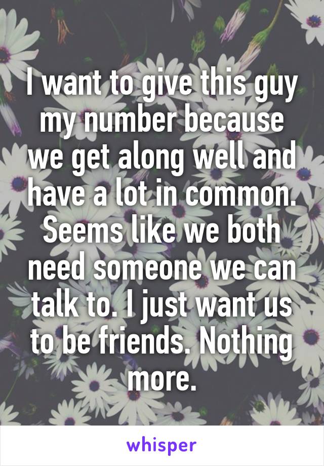 I want to give this guy my number because we get along well and have a lot in common. Seems like we both need someone we can talk to. I just want us to be friends. Nothing more.