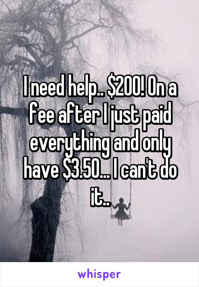 I need help.. $200! On a fee after I just paid everything and only have $3.50... I can't do it..