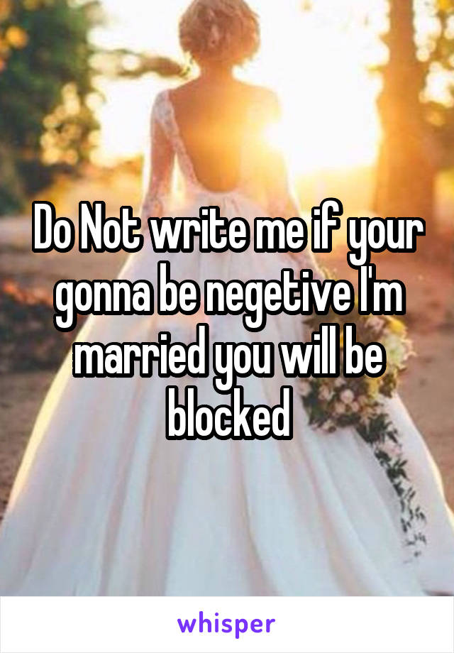 Do Not write me if your gonna be negetive I'm married you will be blocked