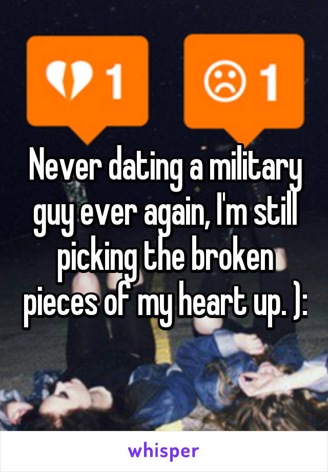 Never dating a military guy ever again, I'm still picking the broken pieces of my heart up. ):