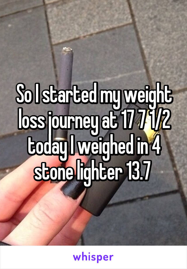 So I started my weight loss journey at 17 7 1/2 today I weighed in 4 stone lighter 13.7 