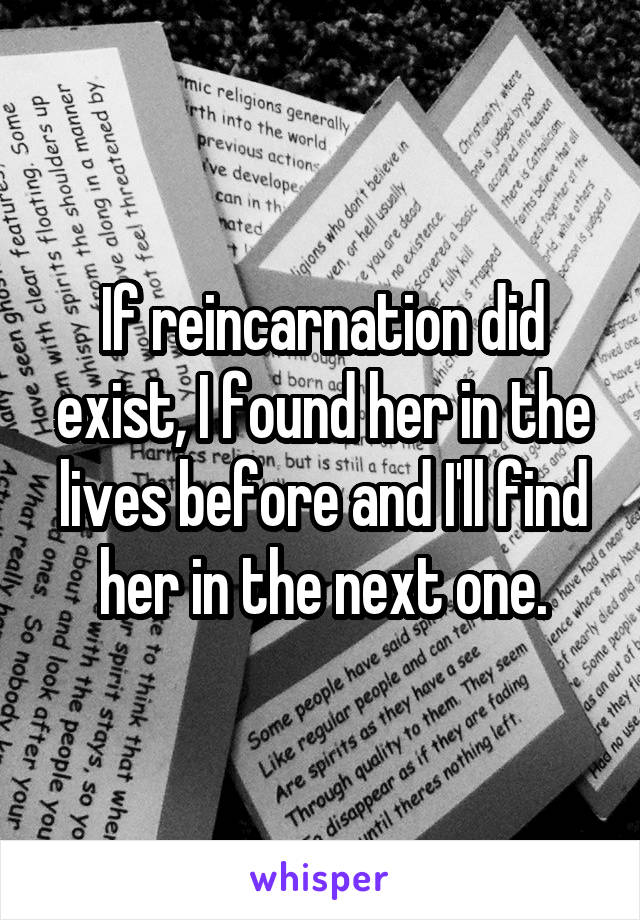 If reincarnation did exist, I found her in the lives before and I'll find her in the next one.