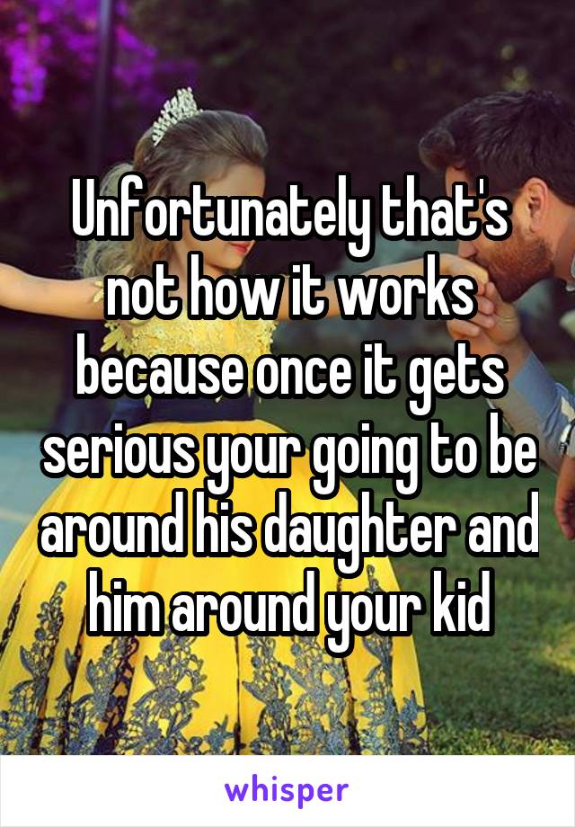 Unfortunately that's not how it works because once it gets serious your going to be around his daughter and him around your kid