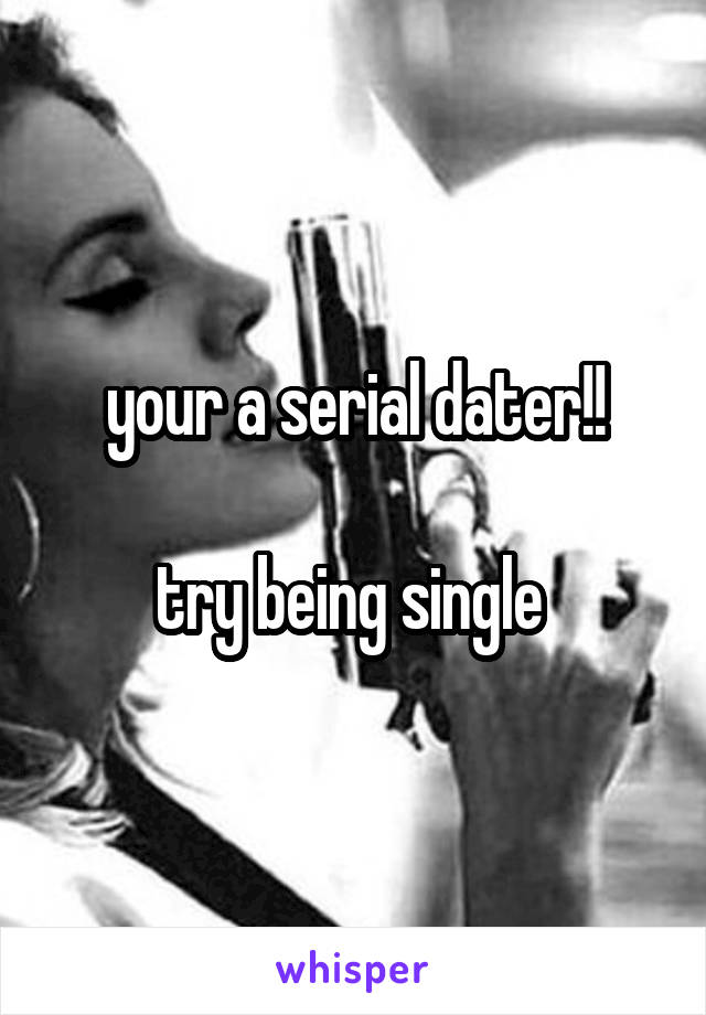 your a serial dater!!

try being single 