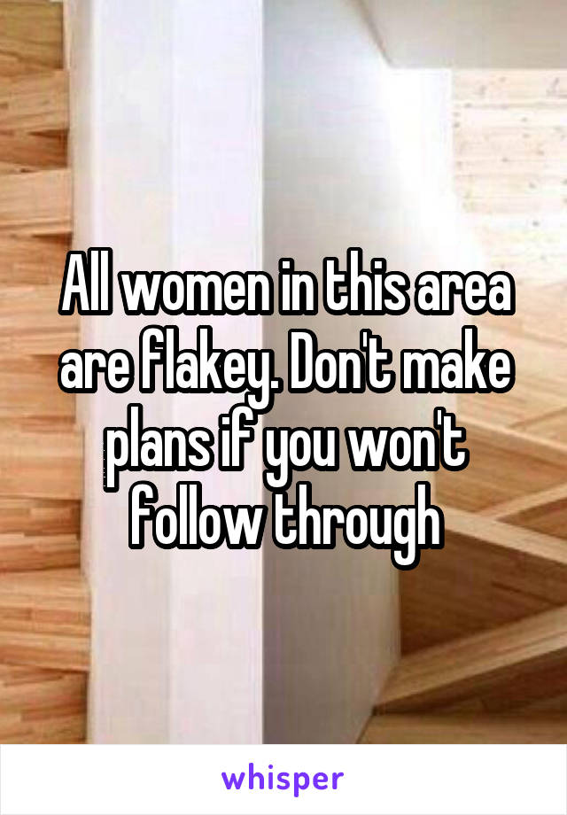 All women in this area are flakey. Don't make plans if you won't follow through