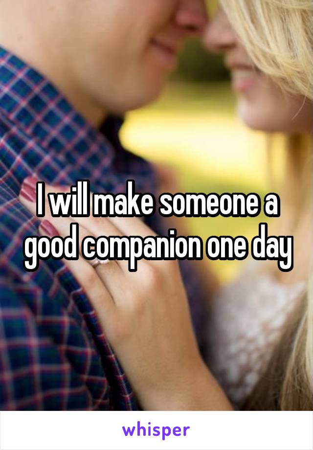 I will make someone a good companion one day
