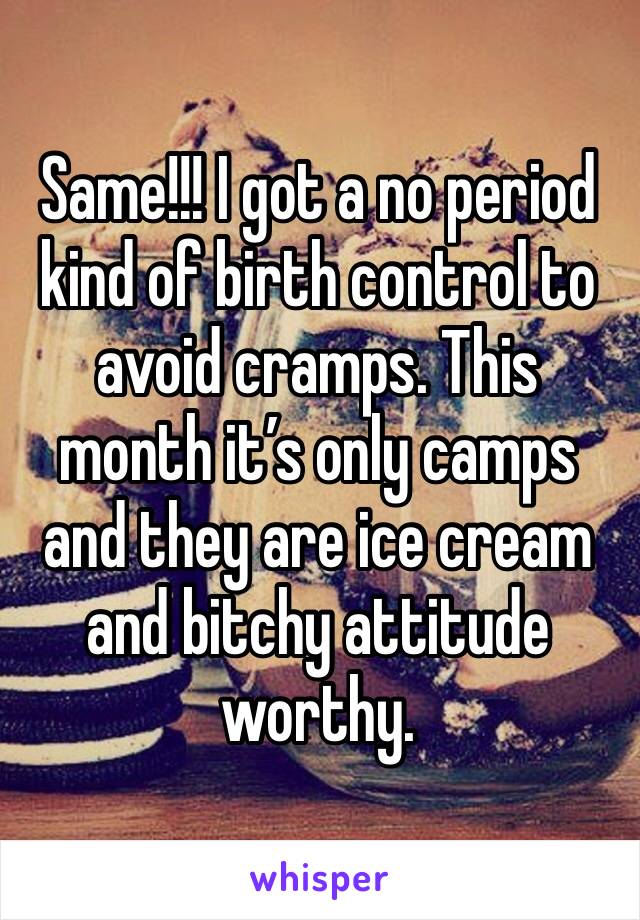 Same!!! I got a no period kind of birth control to avoid cramps. This month it’s only camps and they are ice cream and bitchy attitude worthy.
