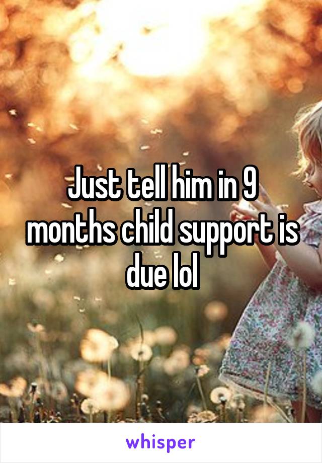 Just tell him in 9 months child support is due lol